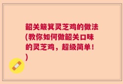 韶关簸箕灵芝鸡的做法(教你如何做韶关口味的灵芝鸡，超级简单！)