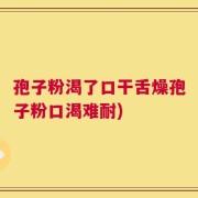 孢子粉渴了口干舌燥孢子粉口渴难耐)