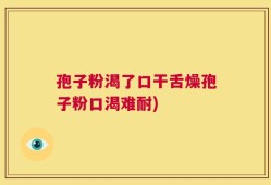 孢子粉渴了口干舌燥孢子粉口渴难耐)