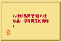八桂珍品灵芝馆(八桂珍品：探寻灵芝的奥秘)