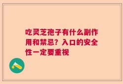 吃灵芝孢子有什么副作用和禁忌？入口的安全性一定要重视