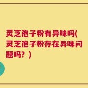 灵芝孢子粉有异味吗(灵芝孢子粉存在异味问题吗？)