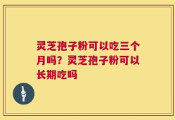 灵芝孢子粉可以吃三个月吗？灵芝孢子粉可以长期吃吗