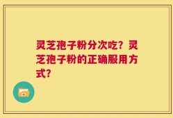 灵芝孢子粉分次吃？灵芝孢子粉的正确服用方式？