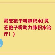 灵芝孢子粉肺积水(灵芝孢子粉助力肺积水治疗！)