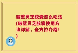 破壁灵芝胶囊怎么吃法(破壁灵芝胶囊使用方法详解，全方位介绍！)