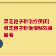 灵芝孢子粉治疗便闭(灵芝孢子粉治便秘效果显著
