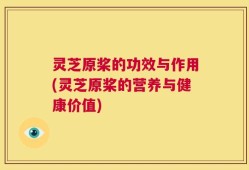 灵芝原桨的功效与作用(灵芝原桨的营养与健康价值)