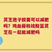灵芝孢子胶囊可以减肥吗？鸡血藤和绞股蓝灵芝在一起能减肥吗