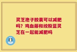 灵芝孢子胶囊可以减肥吗？鸡血藤和绞股蓝灵芝在一起能减肥吗