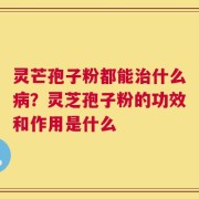 灵芒孢子粉都能治什么病？灵芝孢子粉的功效和作用是什么