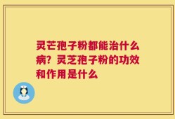 灵芒孢子粉都能治什么病？灵芝孢子粉的功效和作用是什么