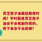 灵芝孢子油最佳服用时间？平时服用灵芝孢子油会不会有副作用的，停下来会不会反弹？