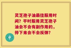 灵芝孢子油最佳服用时间？平时服用灵芝孢子油会不会有副作用的，停下来会不会反弹？