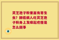 灵芝孢子粉里面有寄生虫？肺癌病人吃灵芝孢子粉身上发痒起疙瘩是怎么回事