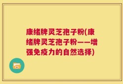 康绪牌灵芝孢子粉(康绪牌灵芝孢子粉——增强免疫力的自然选择)