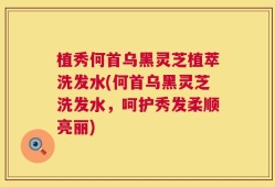 植秀何首乌黑灵芝植萃洗发水(何首乌黑灵芝洗发水，呵护秀发柔顺亮丽)