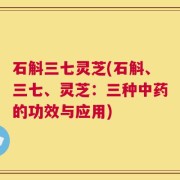 石斛三七灵芝(石斛、三七、灵芝：三种中药的功效与应用)
