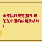 中医讲野灵芝(野生灵芝在中医的应用及功效)