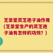 芝圣堂灵芝孢子油作用(芝圣堂生产的灵芝孢子油有怎样的功效？)