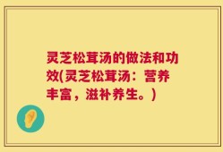 灵芝松茸汤的做法和功效(灵芝松茸汤：营养丰富，滋补养生。)
