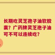 长期吃灵芝孢子油软胶囊？广药牌灵芝孢子油可不可以连续吃？