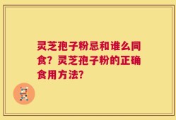 灵芝孢子粉忌和谁么同食？灵芝孢子粉的正确食用方法？