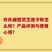 许氏破壁灵芝孢子粉怎么样？产品评测与使用心得？