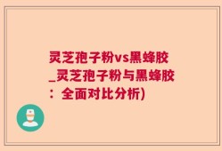灵芝孢子粉vs黑蜂胶_灵芝孢子粉与黑蜂胶：全面对比分析)