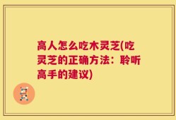 高人怎么吃木灵芝(吃灵芝的正确方法：聆听高手的建议)