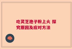 吃灵芝孢子粉上火 探究原因及应对方法