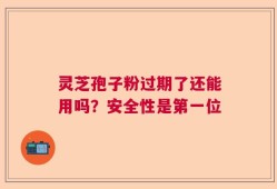 灵芝孢子粉过期了还能用吗？安全性是第一位
