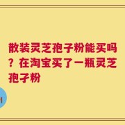 散装灵芝孢子粉能买吗？在淘宝买了一瓶灵芝孢孑粉