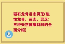 磁石龙骨远志灵芝(磁性龙骨、远志、灵芝：三种天然健康材料的全面介绍)