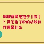 喝破壁灵芝孢子務股裛？灵芝孢子粉的功效和作用是什么