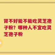 肾不好能不能吃灵芝孢子粉？哪种人不宜吃灵芝孢子粉