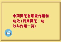 中药灵芝有那些作用和功效 (药用灵芝：功效与作用一览)