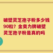 破壁灵芝孢子粉多少钱90粒？金奥力牌破壁灵芝孢子粉是真的吗
