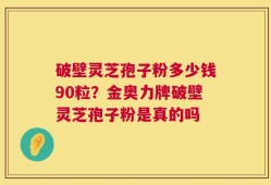破壁灵芝孢子粉多少钱90粒？金奥力牌破壁灵芝孢子粉是真的吗