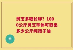 灵芝多糖长胖？1000公斤灵芝萃体可取出多少公斤纯孢子油