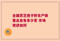 全国灵芝孢子粉生产销售企业有多少家 市场现状如何