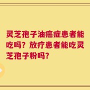 灵芝孢子油癌症患者能吃吗？放疗患者能吃灵芝孢子粉吗？