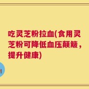 吃灵芝粉拉血(食用灵芝粉可降低血压颠簸，提升健康)