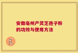 安徽亳州产灵芝孢子粉的功效与使用方法