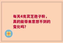每天4克灵芝孢子粉，真的能带来意想不到的变化吗？