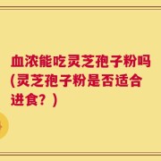 血浓能吃灵芝孢子粉吗(灵芝孢子粉是否适合进食？)