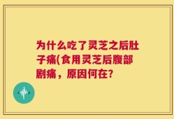 为什么吃了灵芝之后肚子痛(食用灵芝后腹部剧痛，原因何在？