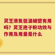 灵芝液氮低温破壁有用吗？灵芝孢子粉功效与作用及用量是什么