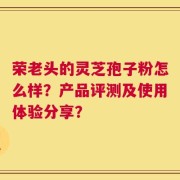 荣老头的灵芝孢子粉怎么样？产品评测及使用体验分享？