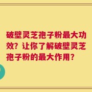 破壁灵芝孢子粉最大功效？让你了解破壁灵芝孢子粉的最大作用？